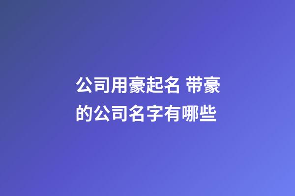 公司用豪起名 带豪的公司名字有哪些-第1张-公司起名-玄机派